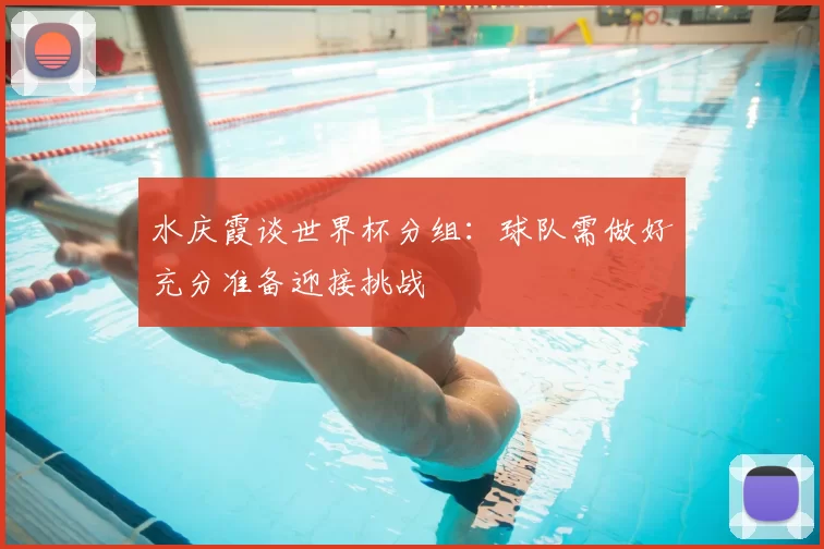 水庆霞谈世界杯分组:球队需做好充分准备迎接挑战
