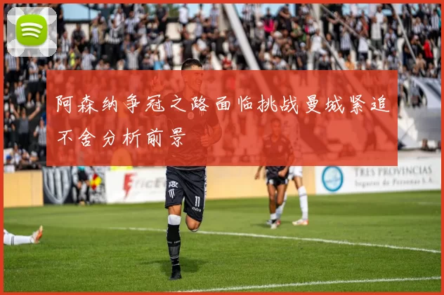 阿森纳争冠之路面临挑战曼城紧追不舍分析前景