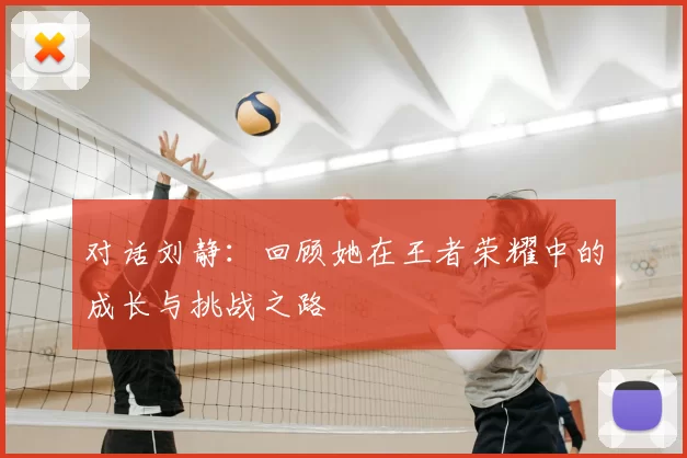 对话刘静：回顾她在王者荣耀中的成长与挑战之路