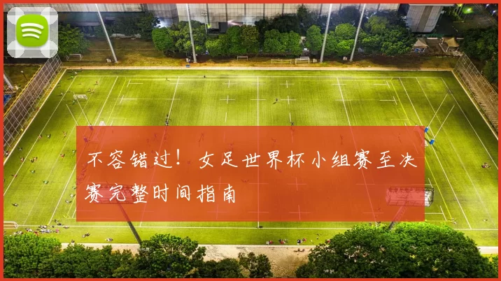 不容错过！女足世界杯小组赛至决赛完整时间指南