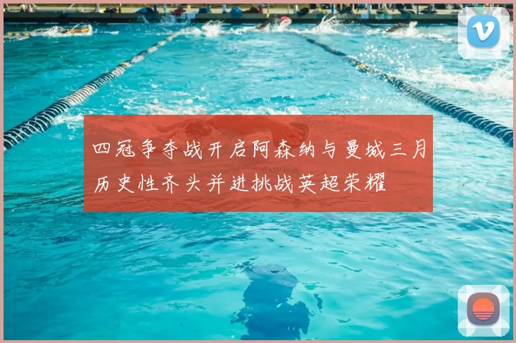 四冠争夺战开启阿森纳与曼城三月历史性齐头并进挑战英超荣耀