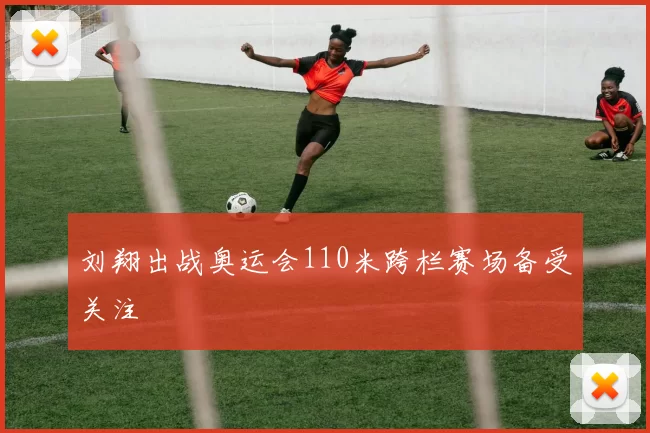 刘翔出战奥运会110米跨栏赛场备受关注