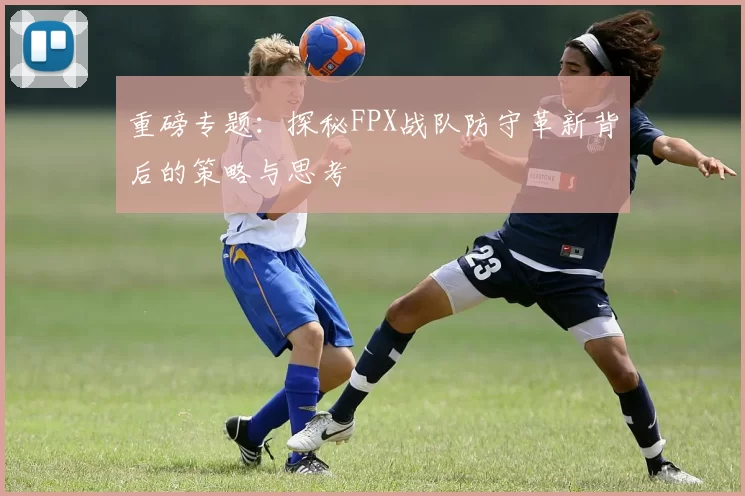重磅专题：探秘FPX战队防守革新背后的策略与思考