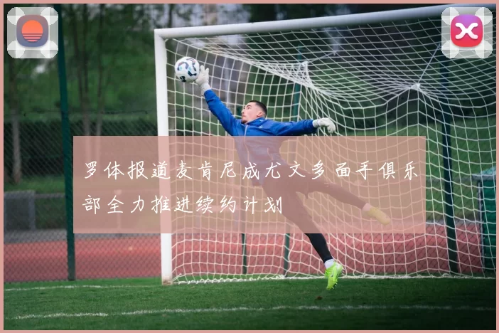 罗体报道麦肯尼成尤文多面手俱乐部全力推进续约计划