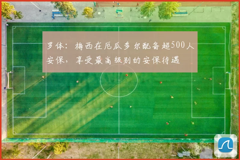 罗体：梅西在厄瓜多尔配备超500人安保，享受最高级别的安保待遇