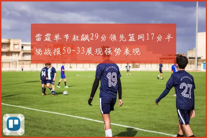 雷霆单节狂飙29分领先篮网17分半场战报50-33展现强势表现