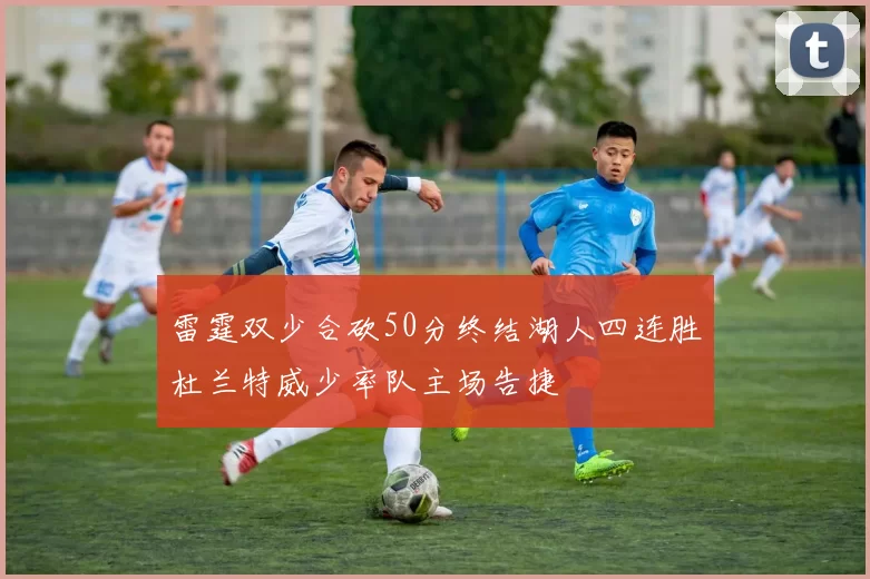 雷霆双少合砍50分终结湖人四连胜杜兰特威少率队主场告捷