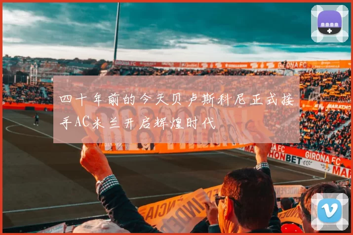 四十年前的今天贝卢斯科尼正式接手AC米兰开启辉煌时代