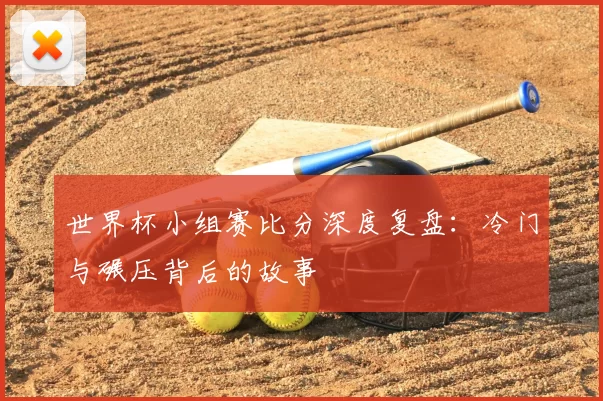 世界杯小组赛比分深度复盘：冷门与碾压背后的故事