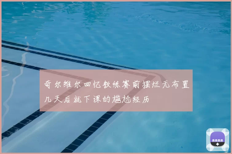 奇尔维尔回忆教练赛前摆烂无布置几天后就下课的尴尬经历