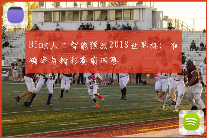 Bing人工智能预测2018世界杯：准确率与精彩赛前洞察
