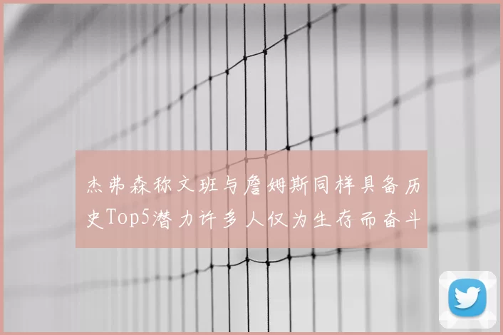 杰弗森称文班与詹姆斯同样具备历史Top5潜力许多人仅为生存而奋斗