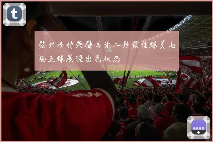 瑟尔洛特荣膺马竞二月最佳球员七场五球展现出色状态