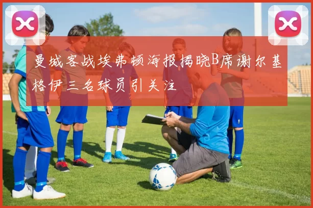 曼城客战埃弗顿海报揭晓B席谢尔基格伊三名球员引关注