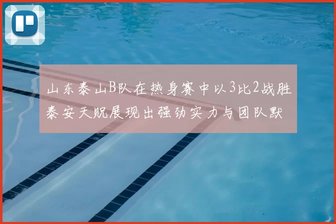 山东泰山B队在热身赛中以3比2战胜泰安天贶展现出强劲实力与团队默契