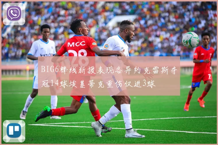 BIG6锋线新援表现各异约克雷斯夺冠14球埃基蒂克重伤仅进3球