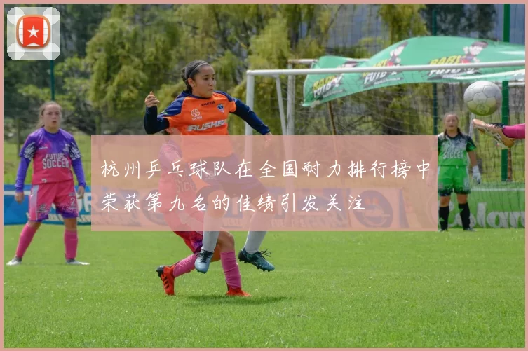 杭州乒乓球队在全国耐力排行榜中荣获第九名的佳绩引发关注