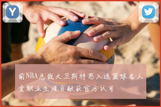 前NBA总裁大卫斯特恩入选篮球名人堂职业生涯贡献获官方认可