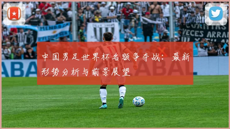 中国男足世界杯名额争夺战:最新形势分析与前景展望