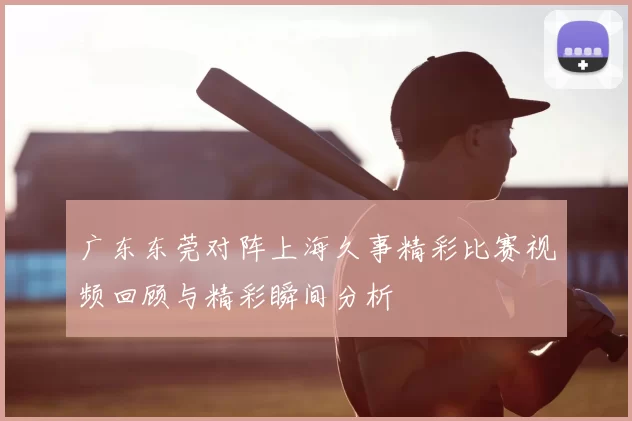广东东莞对阵上海久事精彩比赛视频回顾与精彩瞬间分析