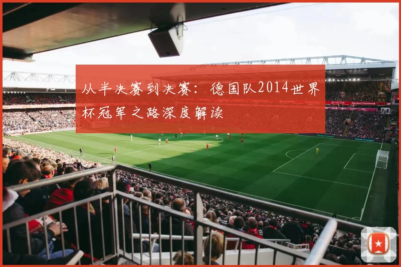 从半决赛到决赛:德国队2014世界杯冠军之路深度解读