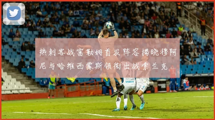 热刺客战富勒姆首发阵容揭晓穆阿尼与哈维西蒙斯领衔出战索兰克