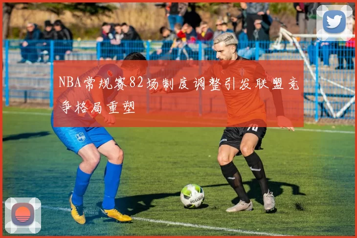 NBA常规赛82场制度调整引发联盟竞争格局重塑