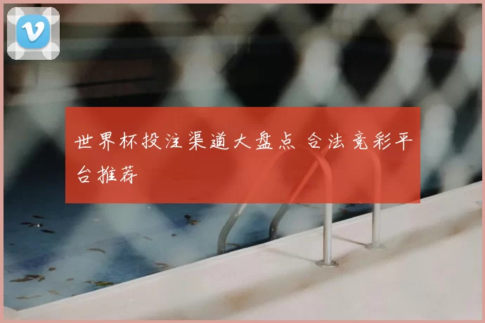 世界杯投注渠道大盘点 合法竞彩平台推荐