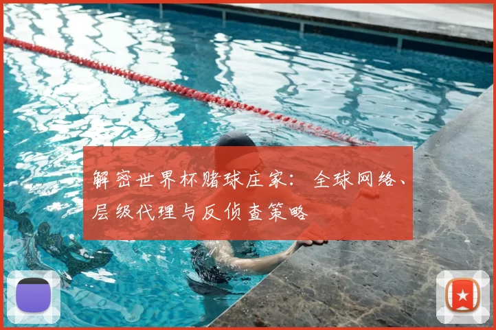 解密世界杯赌球庄家：全球网络、层级代理与反侦查策略
