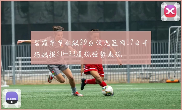 雷霆单节狂飙29分领先篮网17分半场战报50-33展现强势表现