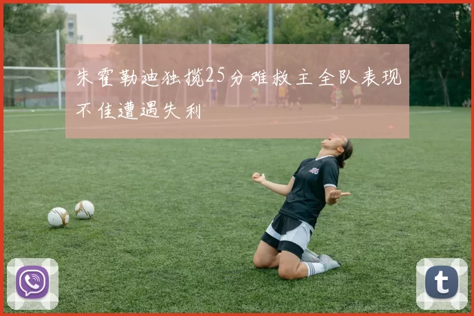 朱霍勒迪独揽25分难救主全队表现不佳遭遇失利