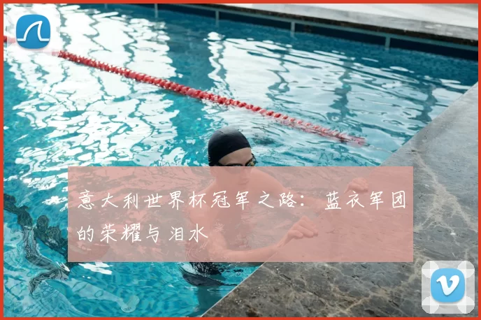 意大利世界杯冠军之路：蓝衣军团的荣耀与泪水