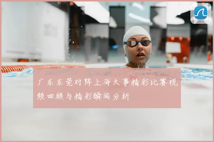 广东东莞对阵上海久事精彩比赛视频回顾与精彩瞬间分析