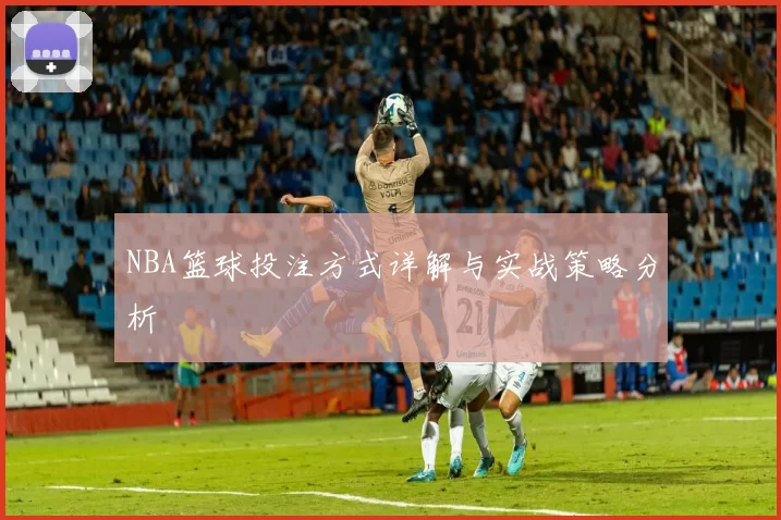 NBA篮球投注方式详解与实战策略分析