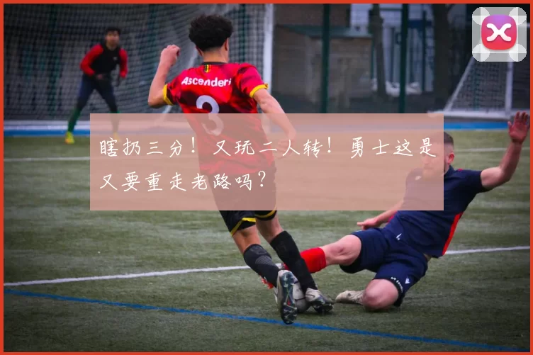瞎扔三分！又玩二人转！勇士这是又要重走老路吗？