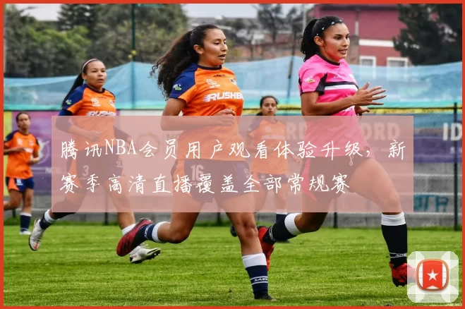 腾讯NBA会员用户观看体验升级，新赛季高清直播覆盖全部常规赛