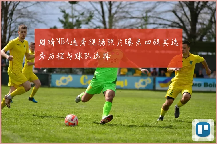 周琦NBA选秀现场照片曝光回顾其选秀历程与球队选择