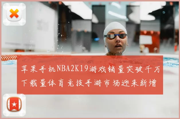 苹果手机NBA2K19游戏销量突破千万下载量体育竞技手游市场迎来新增长