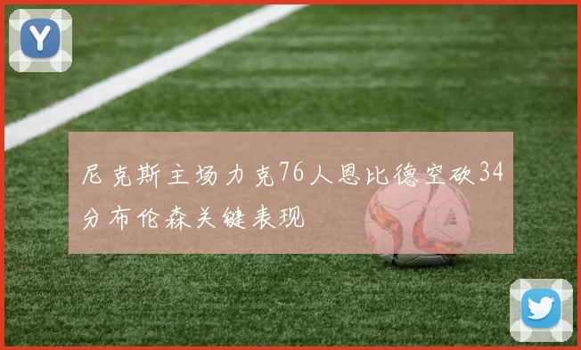 尼克斯主场力克76人恩比德空砍34分布伦森关键表现