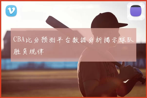 CBA比分预测平台数据分析揭示球队胜负规律