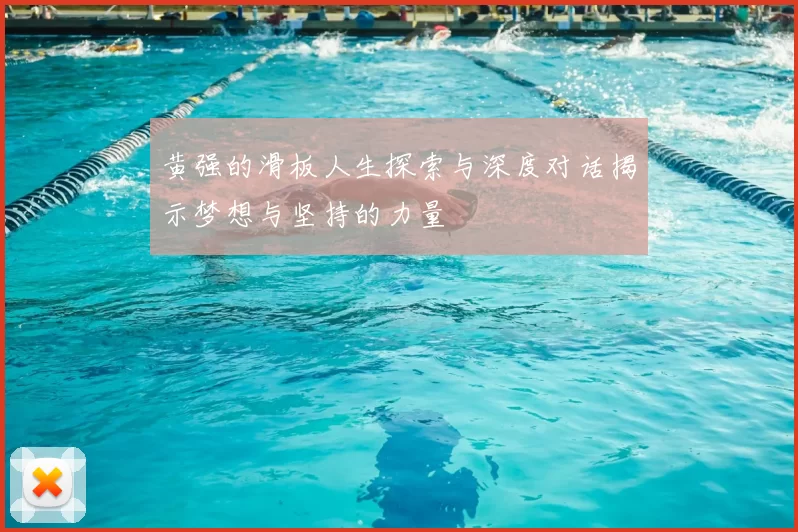 黄强的滑板人生探索与深度对话揭示梦想与坚持的力量