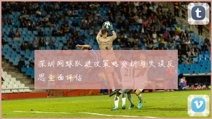 深圳网球队进攻策略分析与失误反思全面评估