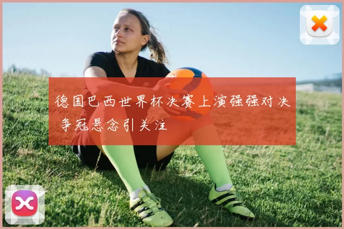 德国巴西世界杯决赛上演强强对决 争冠悬念引关注