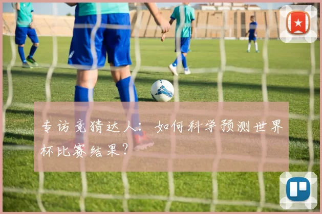 专访竞猜达人：如何科学预测世界杯比赛结果？