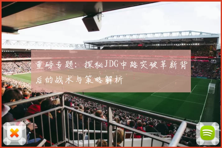 重磅专题：探秘JDG中路突破革新背后的战术与策略解析