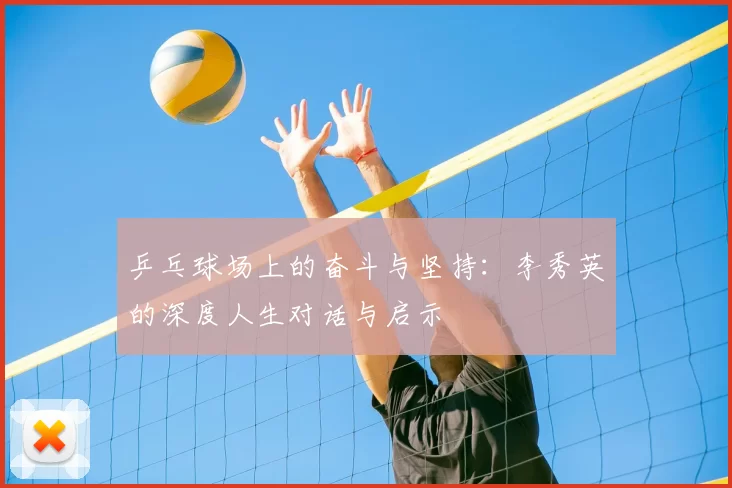 乒乓球场上的奋斗与坚持:李秀英的深度人生对话与启示