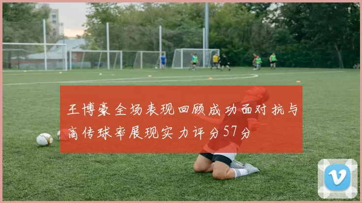 王博豪全场表现回顾成功面对抗与高传球率展现实力评分57分