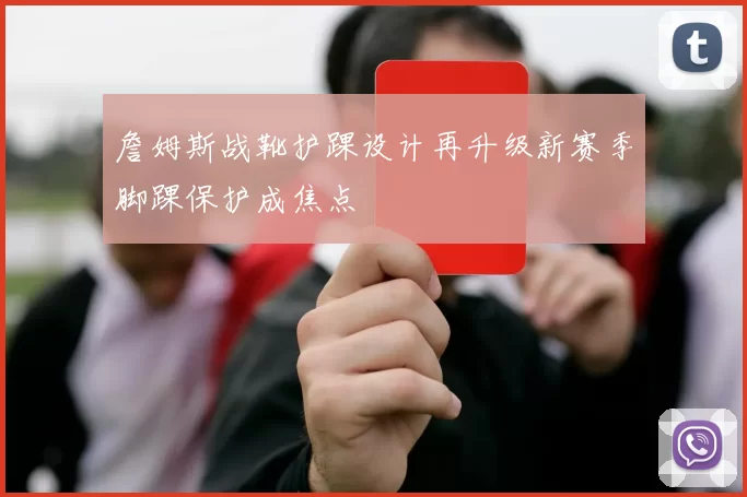 詹姆斯战靴护踝设计再升级新赛季脚踝保护成焦点