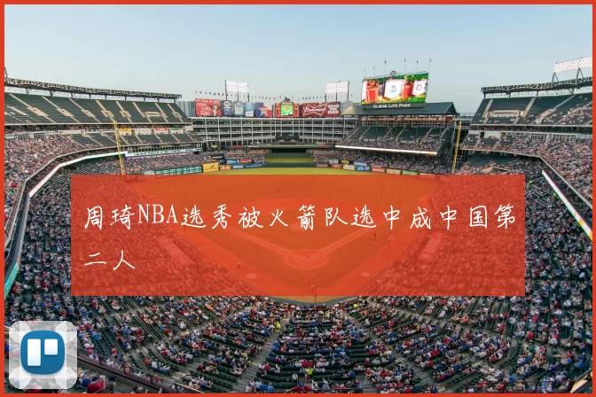 周琦NBA选秀被火箭队选中成中国第二人