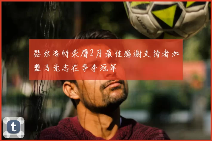 瑟尔洛特荣膺2月最佳感谢支持者加盟马竞志在争夺冠军